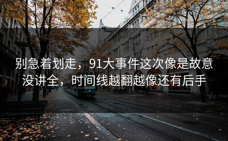 别急着划走，91大事件这次像是故意没讲全，时间线越翻越像还有后手
