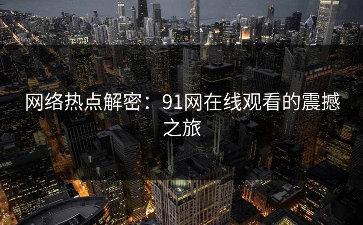 网络热点解密：91网在线观看的震撼之旅