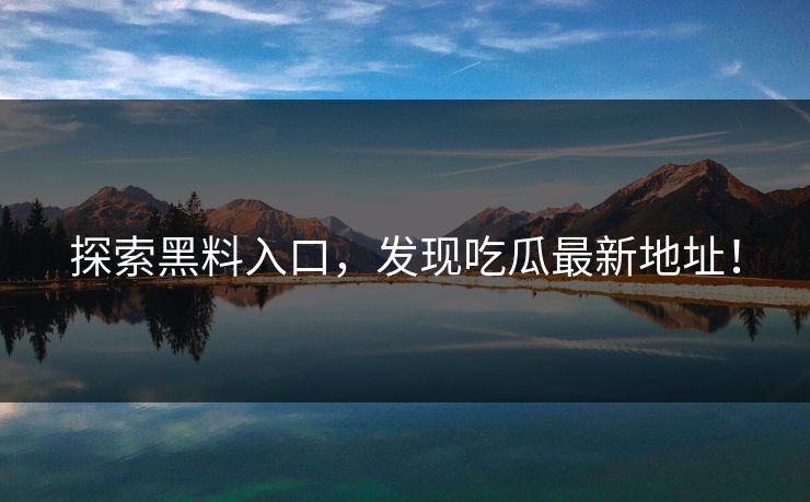 探索黑料入口，发现吃瓜最新地址！