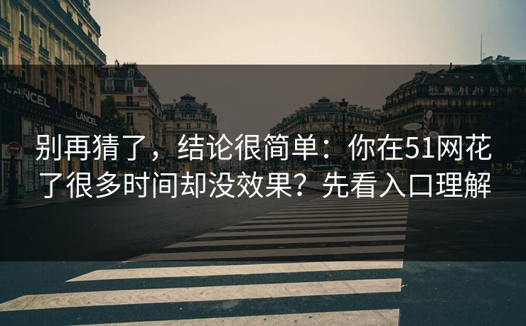 别再猜了,结论很简单:你在51网花了很多时间却没效果?先看入口理解