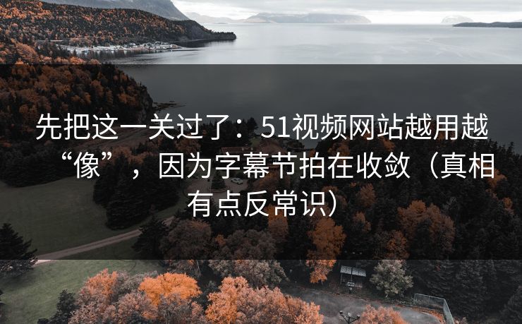 先把这一关过了:51视频网站越用越“像”,因为字幕节拍在收敛(真相有点反常识)