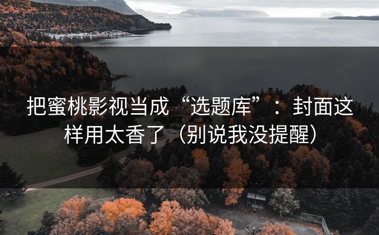 把蜜桃影视当成“选题库”:封面这样用太香了(别说我没提醒)