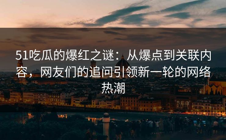 51吃瓜的爆红之谜：从爆点到关联内容，网友们的追问引领新一轮的网络热潮