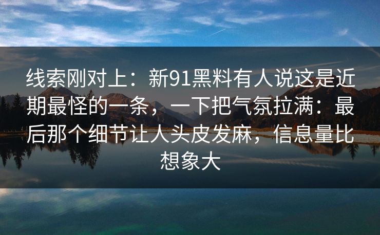 线索刚对上:新91黑料有人说这是近期最怪的一条,一下把气氛拉满:最后那个细节让人头皮发麻,信息量比想象大