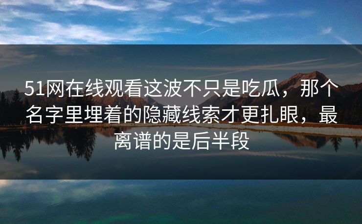 51网在线观看这波不只是吃瓜，那个名字里埋着的隐藏线索才更扎眼，最离谱的是后半段