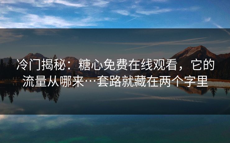 冷门揭秘:糖心免费在线观看,它的流量从哪来…套路就藏在两个字里