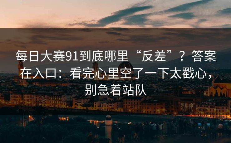 每日大赛91到底哪里“反差”?答案在入口:看完心里空了一下太戳心,别急着站队