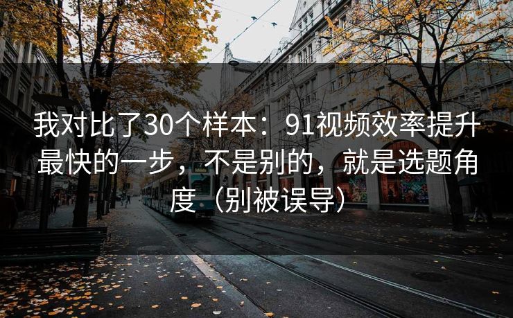 我对比了30个样本:91视频效率提升最快的一步,不是别的,就是选题角度(别被误导)