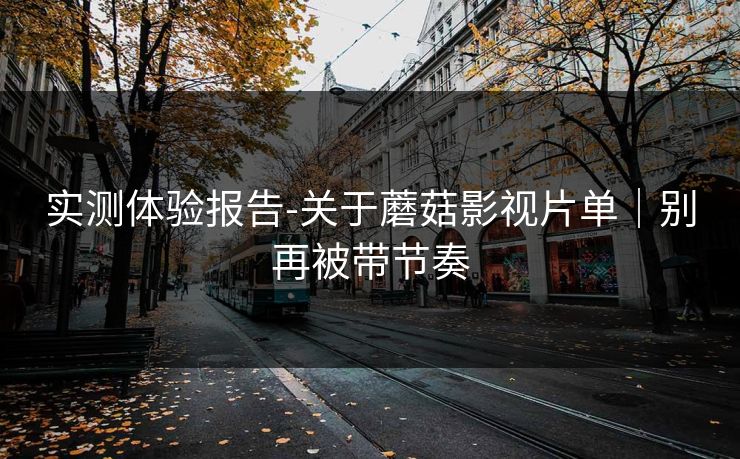 实测体验报告-关于蘑菇影视片单|别再被带节奏