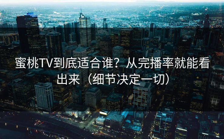 蜜桃TV到底适合谁?从完播率就能看出来(细节决定一切)