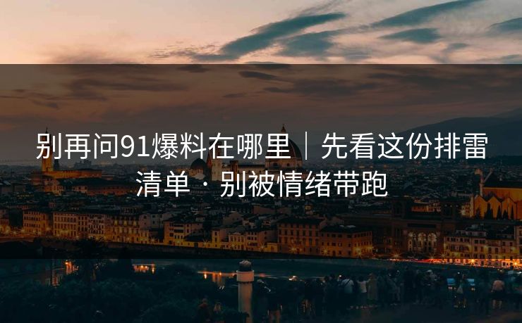 别再问91爆料在哪里|先看这份排雷清单 · 别被情绪带跑
