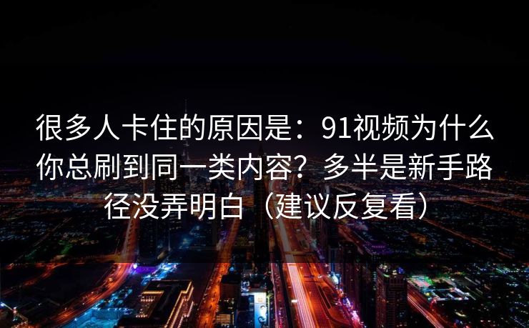 很多人卡住的原因是:91视频为什么你总刷到同一类内容?多半是新手路径没弄明白(建议反复看)