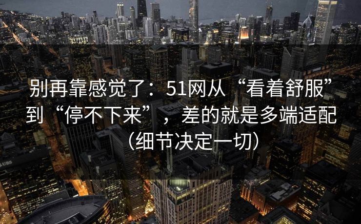 别再靠感觉了:51网从“看着舒服”到“停不下来”,差的就是多端适配(细节决定一切)