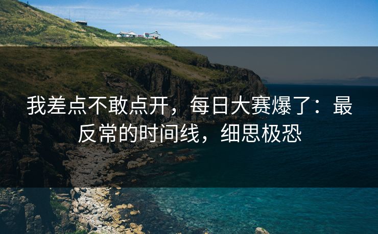 我差点不敢点开,每日大赛爆了:最反常的时间线,细思极恐