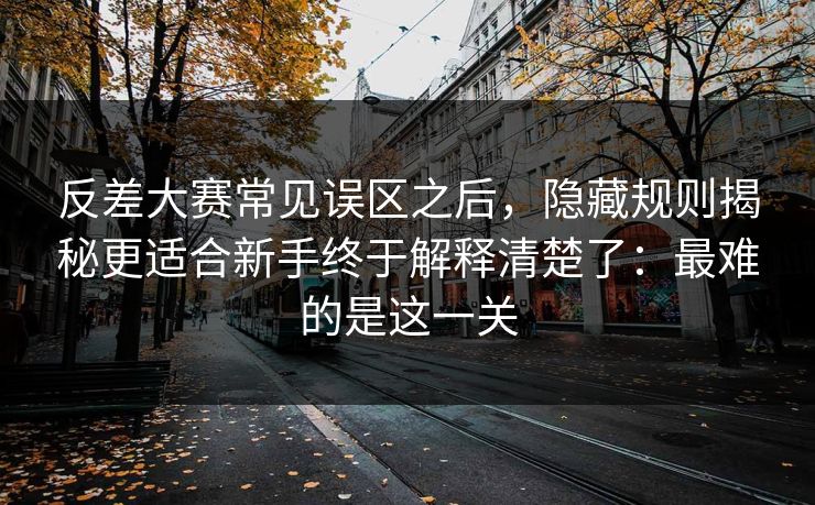 反差大赛常见误区之后,隐藏规则揭秘更适合新手终于解释清楚了:最难的是这一关