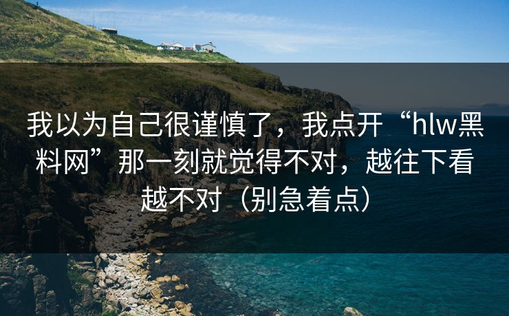 我以为自己很谨慎了,我点开“hlw黑料网”那一刻就觉得不对,越往下看越不对(别急着点)