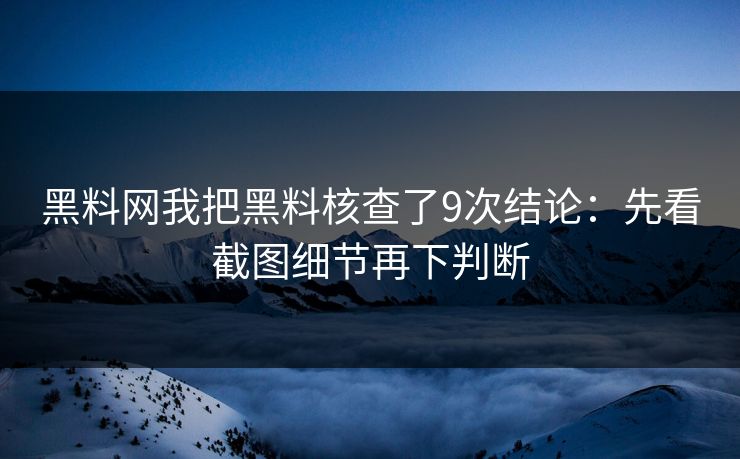 黑料网我把黑料核查了9次结论：先看截图细节再下判断