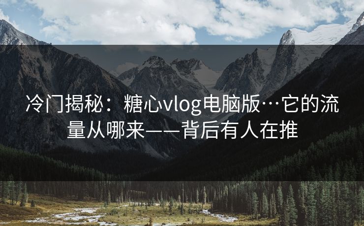 冷门揭秘:糖心vlog电脑版…它的流量从哪来——背后有人在推