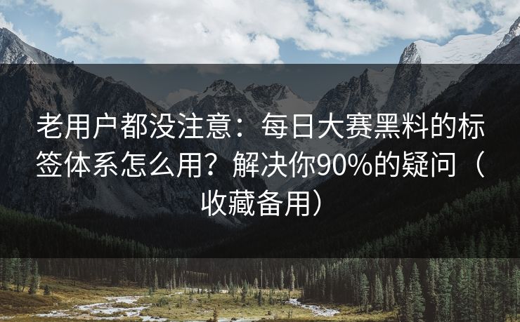 老用户都没注意：每日大赛黑料的标签体系怎么用？解决你90%的疑问（收藏备用）