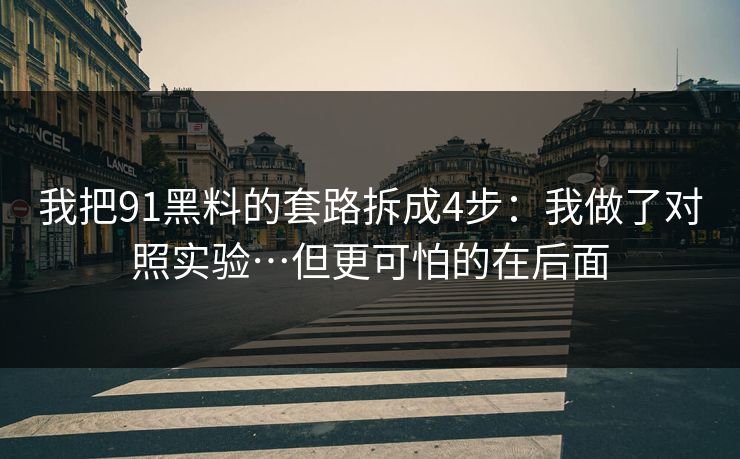 我把91黑料的套路拆成4步:我做了对照实验…但更可怕的在后面