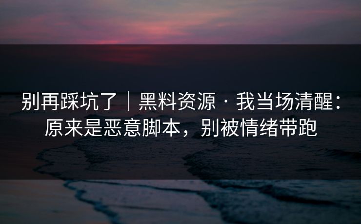 别再踩坑了|黑料资源 · 我当场清醒:原来是恶意脚本,别被情绪带跑