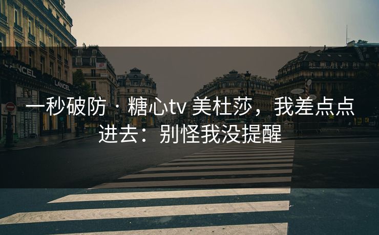一秒破防 · 糖心tv 美杜莎,我差点点进去:别怪我没提醒