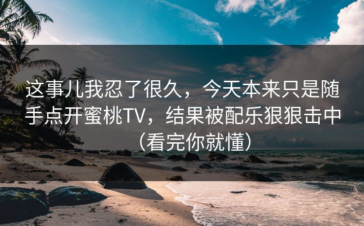 这事儿我忍了很久，今天本来只是随手点开蜜桃TV，结果被配乐狠狠击中（看完你就懂）