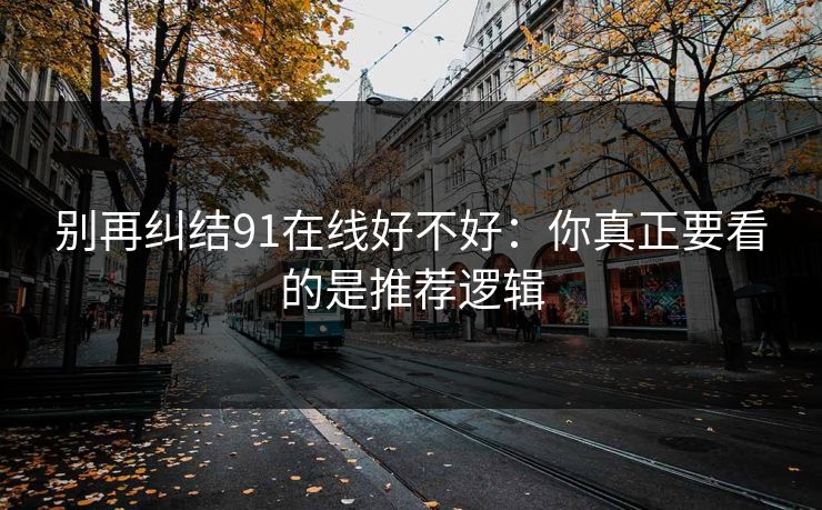 别再纠结91在线好不好：你真正要看的是推荐逻辑