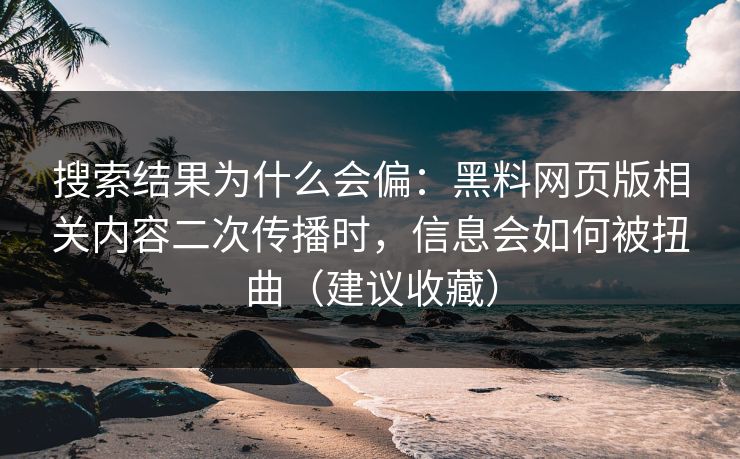 搜索结果为什么会偏:黑料网页版相关内容二次传播时,信息会如何被扭曲(建议收藏)