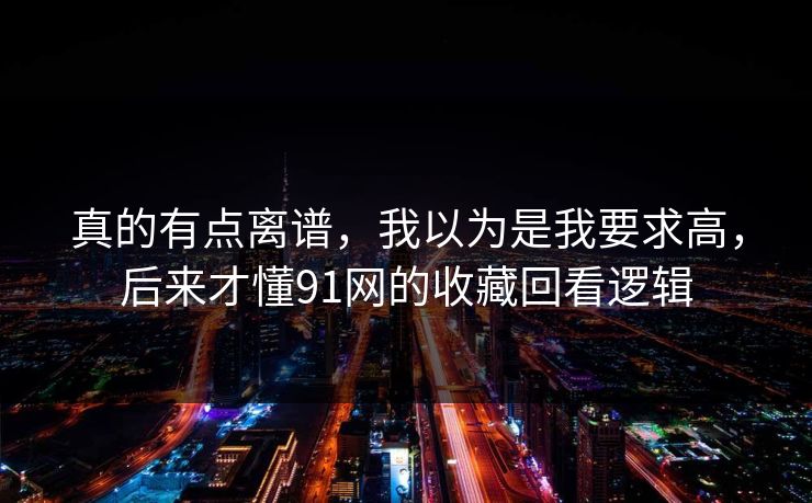 真的有点离谱，我以为是我要求高，后来才懂91网的收藏回看逻辑
