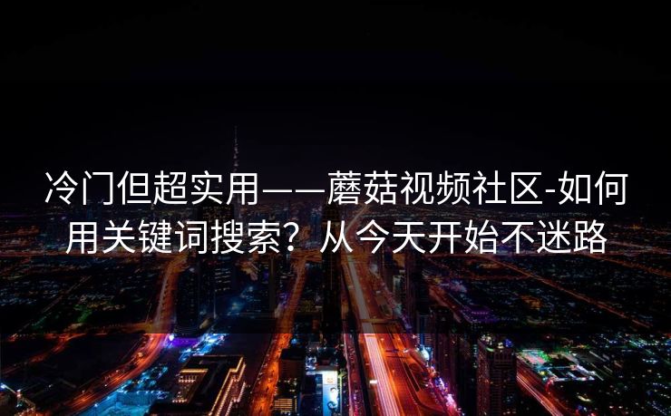 冷门但超实用——蘑菇视频社区-如何用关键词搜索?从今天开始不迷路